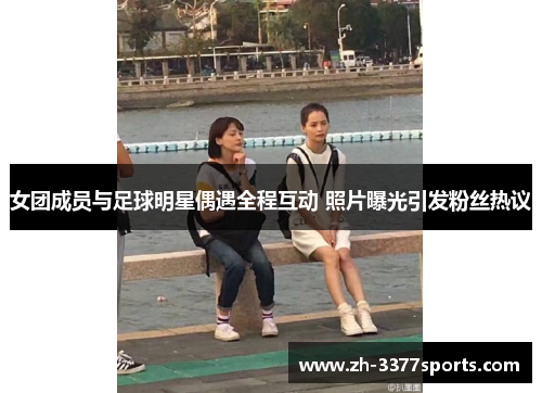 女团成员与足球明星偶遇全程互动 照片曝光引发粉丝热议
