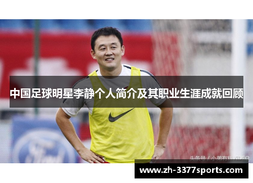 中国足球明星李静个人简介及其职业生涯成就回顾