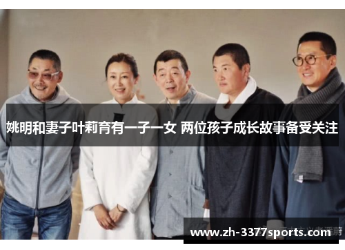 姚明和妻子叶莉育有一子一女 两位孩子成长故事备受关注