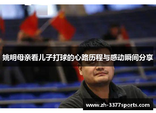 姚明母亲看儿子打球的心路历程与感动瞬间分享