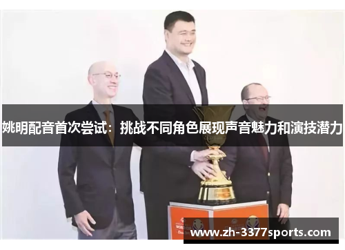姚明配音首次尝试：挑战不同角色展现声音魅力和演技潜力