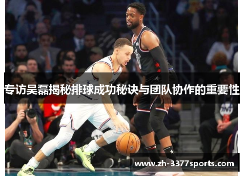 专访吴磊揭秘排球成功秘诀与团队协作的重要性