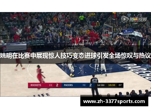 姚明在比赛中展现惊人技巧变态进球引发全场惊叹与热议
