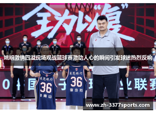 姚明激情四溢现场观战篮球赛激动人心的瞬间引发球迷热烈反响