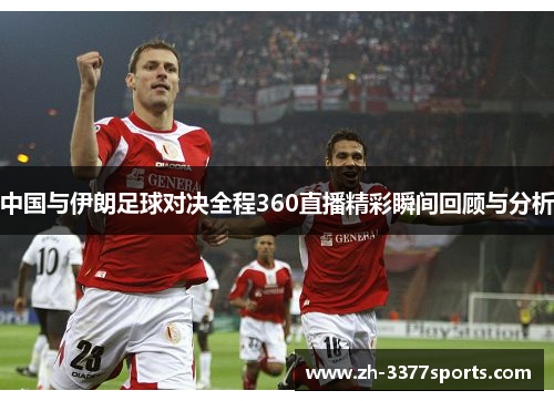 中国与伊朗足球对决全程360直播精彩瞬间回顾与分析