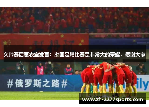 久帅赛后更衣室发言：率国足踢比赛是非常大的荣耀，感谢大家
