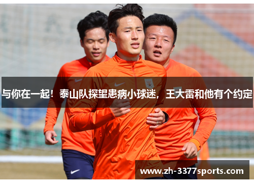 与你在一起！泰山队探望患病小球迷，王大雷和他有个约定