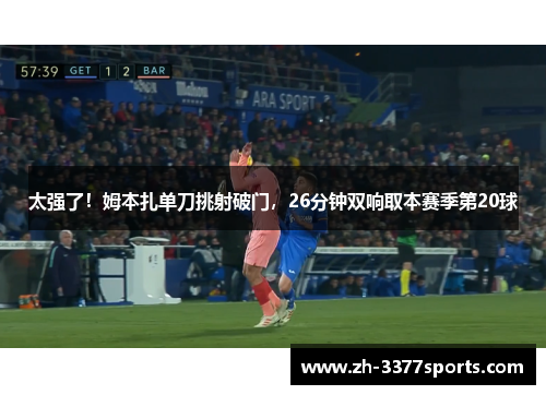 太强了！姆本扎单刀挑射破门，26分钟双响取本赛季第20球