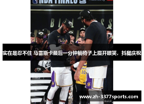 实在是忍不住 马雷斯卡最后一分钟躺椅子上眉开眼笑，抖腿庆祝