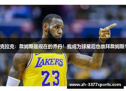 克拉克：詹姆斯是现在的乔丹！我成为球星后也崇拜詹姆斯！