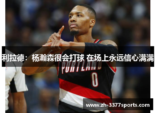 利拉德：杨瀚森很会打球 在场上永远信心满满