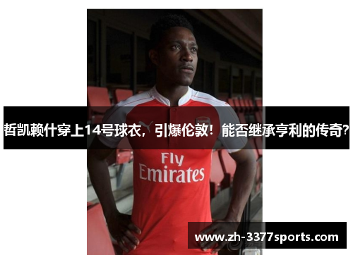 哲凯赖什穿上14号球衣，引爆伦敦！能否继承亨利的传奇？