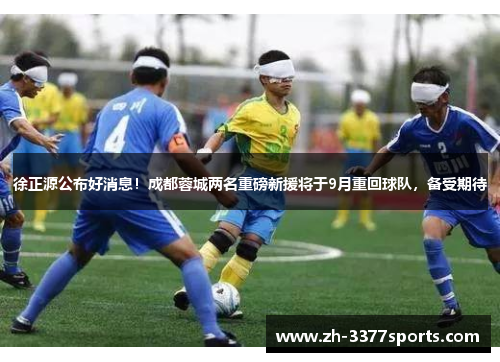 徐正源公布好消息！成都蓉城两名重磅新援将于9月重回球队，备受期待