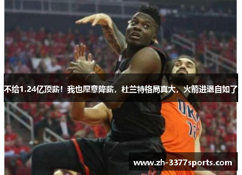 不给1.24亿顶薪！我也愿意降薪，杜兰特格局真大，火箭进退自如了